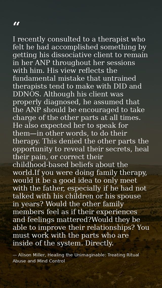 I recently consulted to a therapist who felt he had accomplished something by getting his dissociative client to remain  — Alison Miller, Healing the Unimaginable: Treating Ritual Abuse and Mind Control