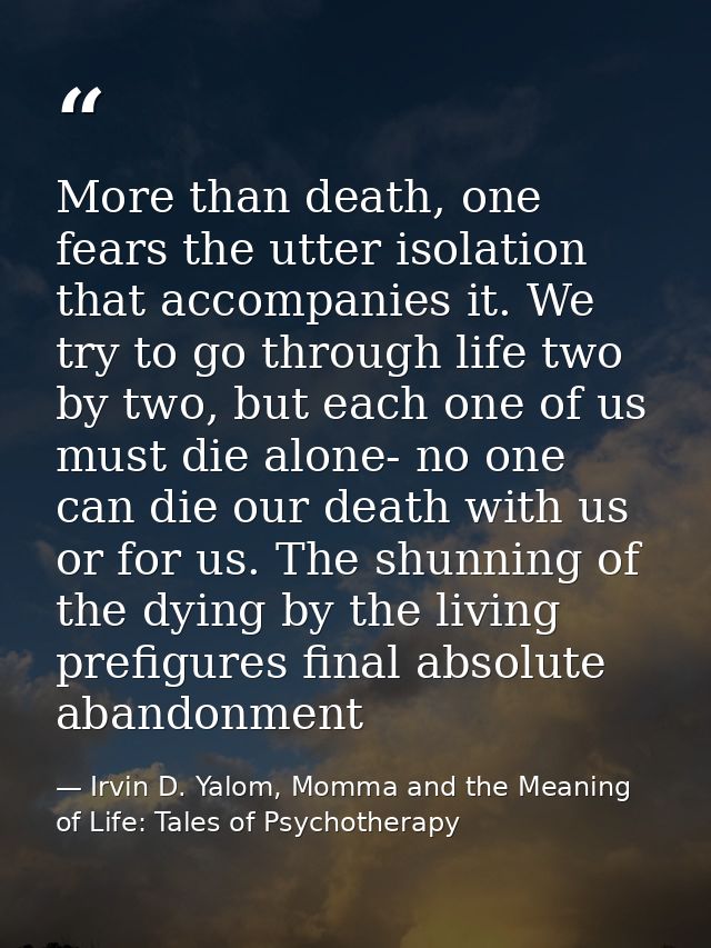 More than death, one fears the utter isolation that accompanies it. We try to go through life two by two, but each one o — Irvin D. Yalom, Momma and the Meaning of Life: Tales of Psychotherapy