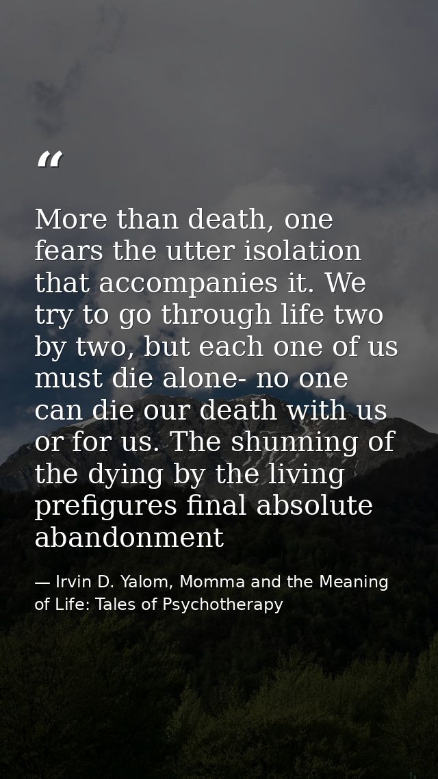 More than death, one fears the utter isolation that accompanies it. We try to go through life two by two, but each one o — Irvin D. Yalom, Momma and the Meaning of Life: Tales of Psychotherapy