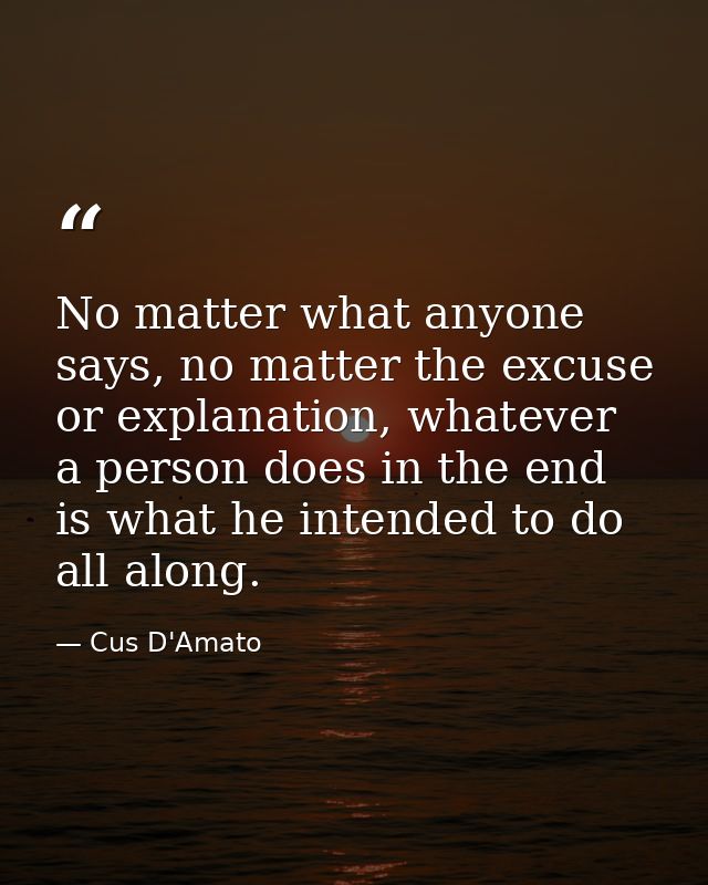 No matter what anyone says, no matter the excuse or explanation, whatever a person does in the end is what he intended t — Cus D'Amato