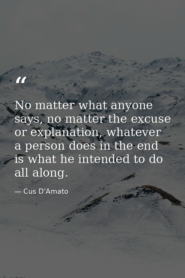 No matter what anyone says, no matter the excuse or explanation, whatever a person does in the end is what he intended t — Cus D'Amato