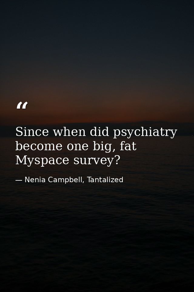 Since when did psychiatry become one big, fat Myspace survey? — Nenia Campbell, Tantalized