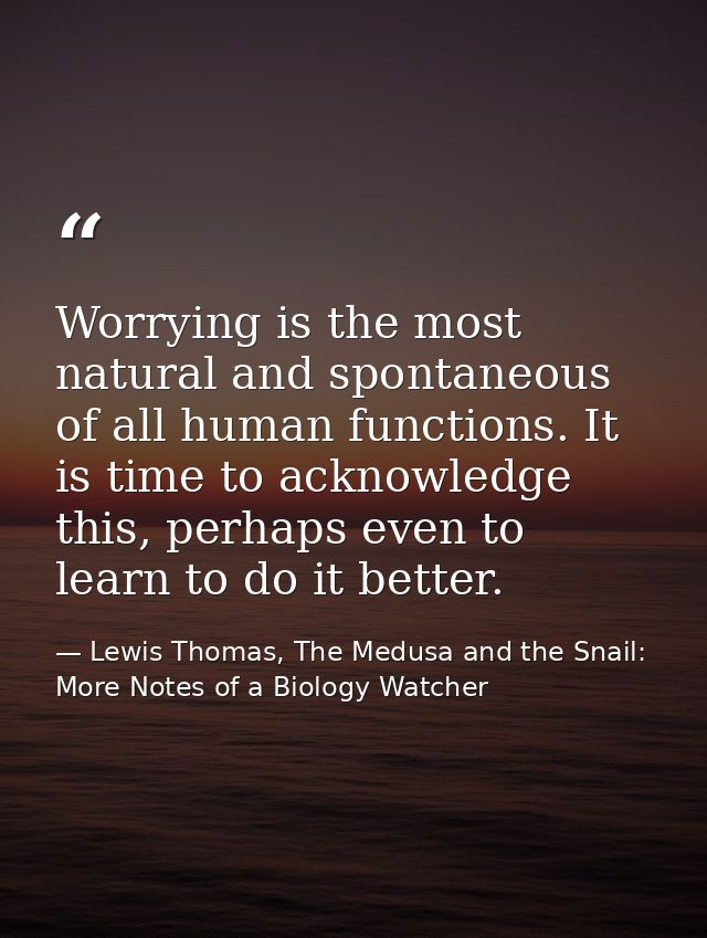 Worrying is the most natural and spontaneous of all human functions. It is time to acknowledge this, perhaps even to lea — Lewis Thomas, The Medusa and the Snail: More Notes of a Biology Watcher