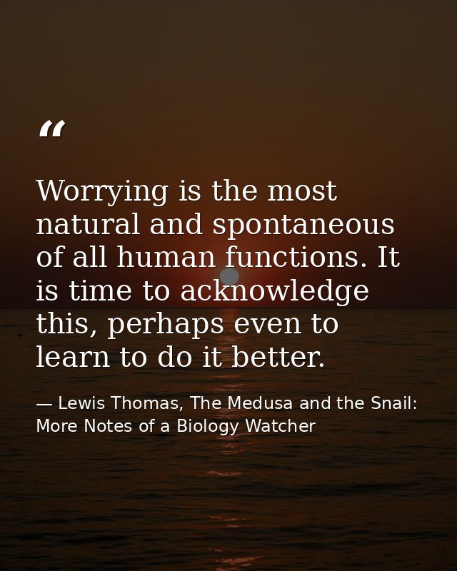 Worrying is the most natural and spontaneous of all human functions. It is time to acknowledge this, perhaps even to lea — Lewis Thomas, The Medusa and the Snail: More Notes of a Biology Watcher