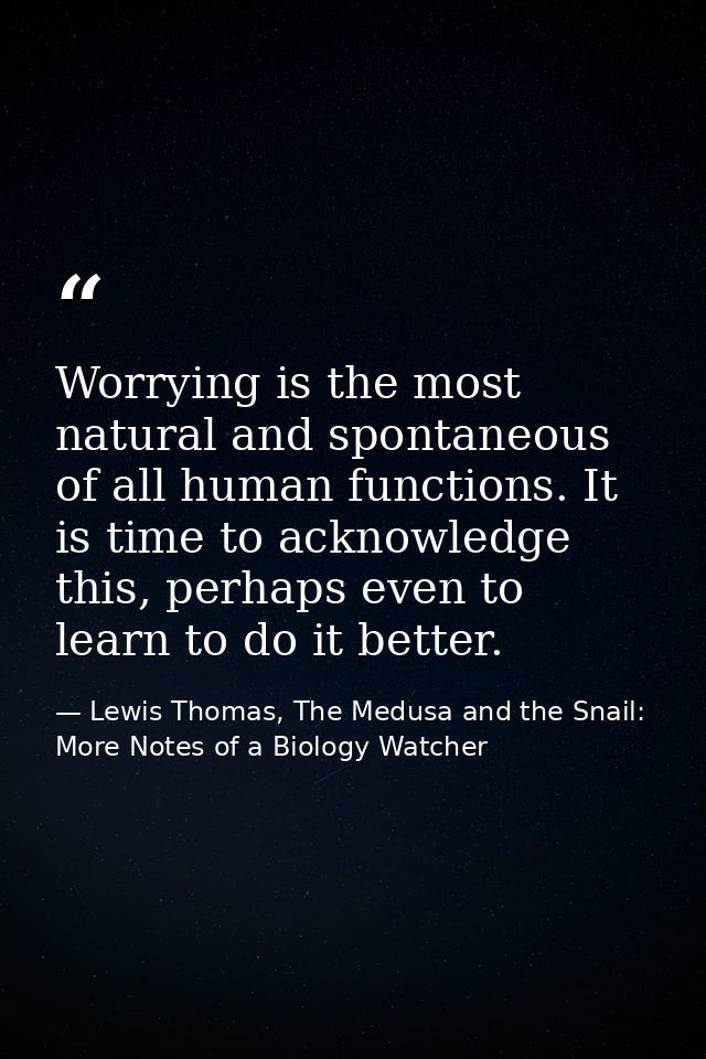 Worrying is the most natural and spontaneous of all human functions. It is time to acknowledge this, perhaps even to lea — Lewis Thomas, The Medusa and the Snail: More Notes of a Biology Watcher