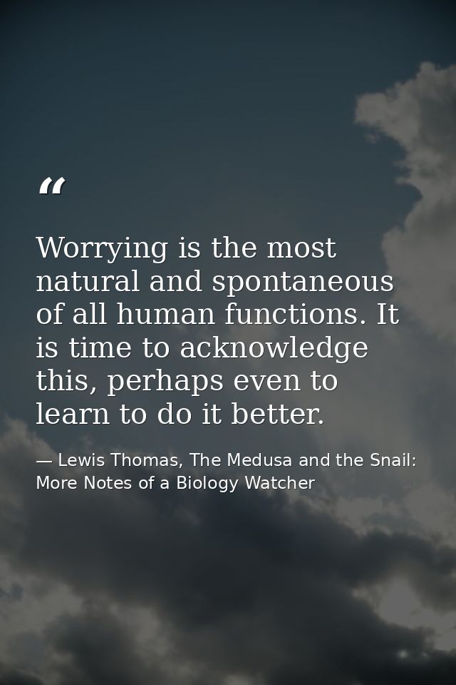 Worrying is the most natural and spontaneous of all human functions. It is time to acknowledge this, perhaps even to lea — Lewis Thomas, The Medusa and the Snail: More Notes of a Biology Watcher