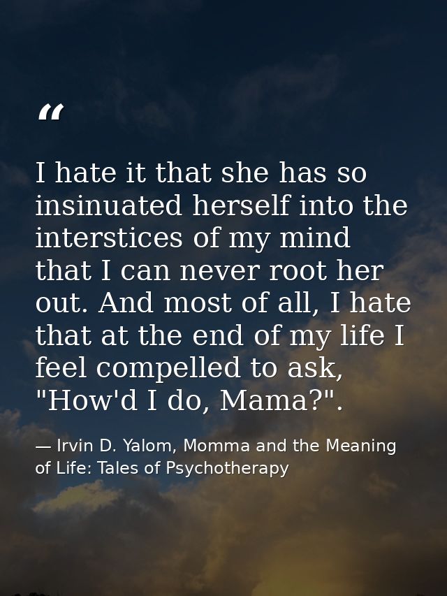 I hate it that she has so insinuated herself into the interstices of my mind that I can never root her out. And most of  — Irvin D. Yalom, Momma and the Meaning of Life: Tales of Psychotherapy