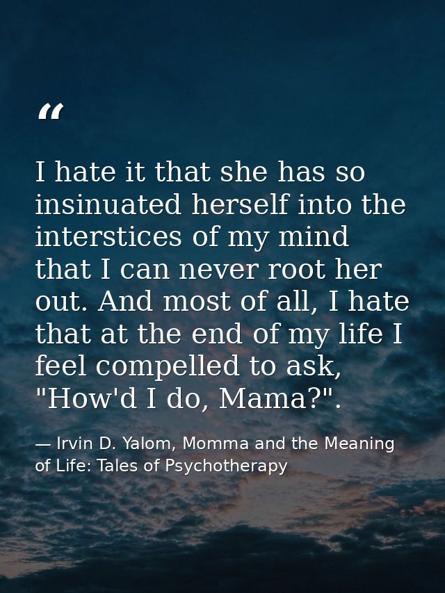 I hate it that she has so insinuated herself into the interstices of my mind that I can never root her out. And most of  — Irvin D. Yalom, Momma and the Meaning of Life: Tales of Psychotherapy