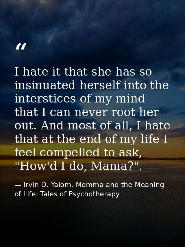 I hate it that she has so insinuated herself into the interstices of my mind that I can never root her out. And most of  — Irvin D. Yalom, Momma and the Meaning of Life: Tales of Psychotherapy