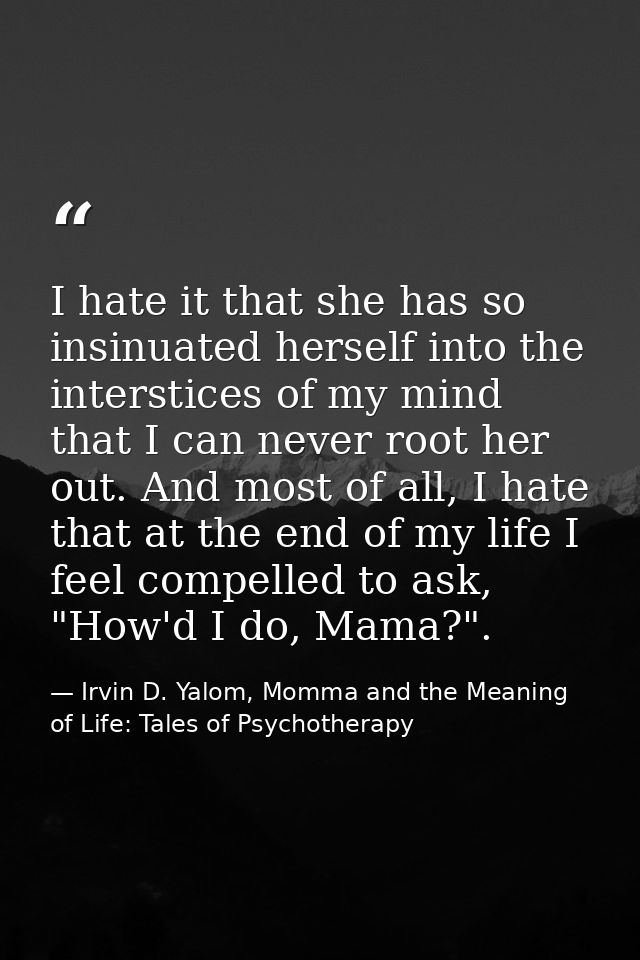 I hate it that she has so insinuated herself into the interstices of my mind that I can never root her out. And most of  — Irvin D. Yalom, Momma and the Meaning of Life: Tales of Psychotherapy