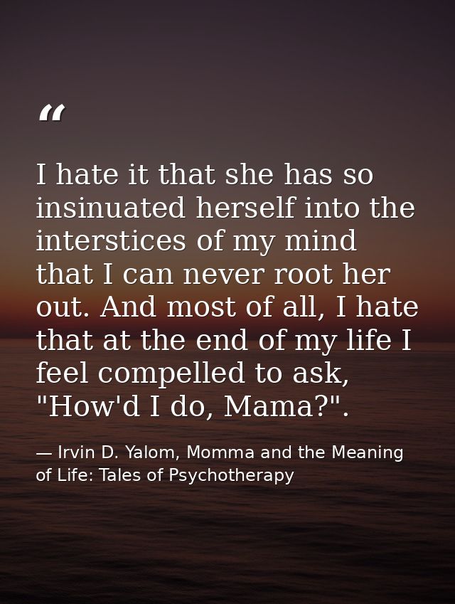 I hate it that she has so insinuated herself into the interstices of my mind that I can never root her out. And most of  — Irvin D. Yalom, Momma and the Meaning of Life: Tales of Psychotherapy
