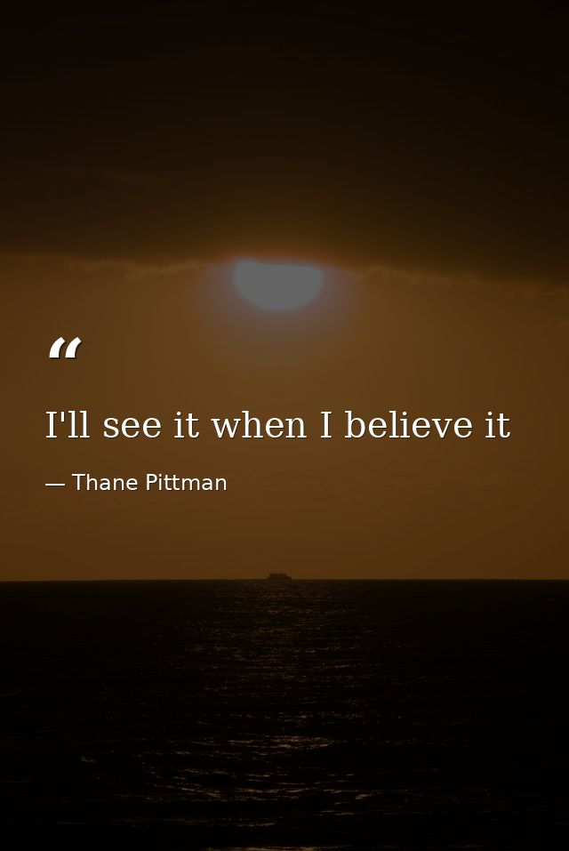 I'll see it when I believe it — Thane Pittman