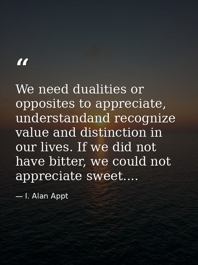 We need dualities or opposites to appreciate, understandand recognize value and distinction in our lives. If we did not  — I. Alan Appt