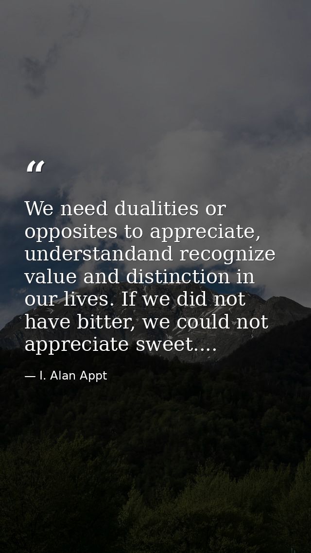 We need dualities or opposites to appreciate, understandand recognize value and distinction in our lives. If we did not  — I. Alan Appt