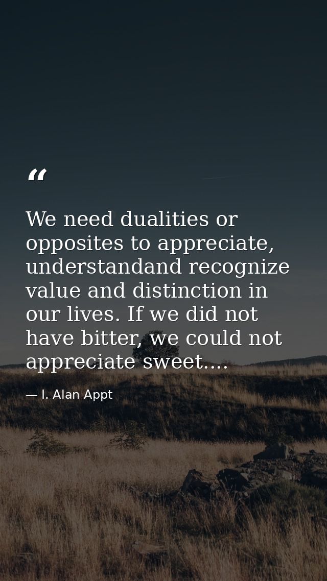 We need dualities or opposites to appreciate, understandand recognize value and distinction in our lives. If we did not  — I. Alan Appt