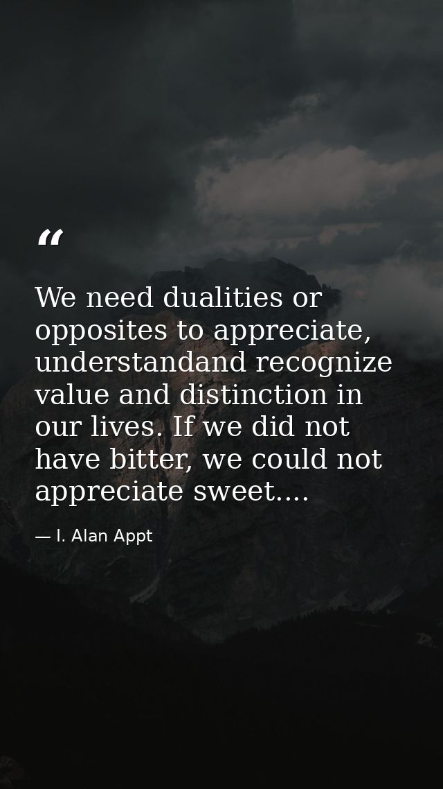 We need dualities or opposites to appreciate, understandand recognize value and distinction in our lives. If we did not  — I. Alan Appt
