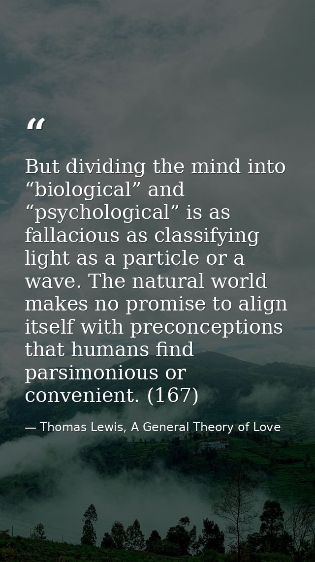 But dividing the mind into “biological” and “psychological” is as fallacious as classifying light as a particle or a wav — Thomas Lewis, A General Theory of Love