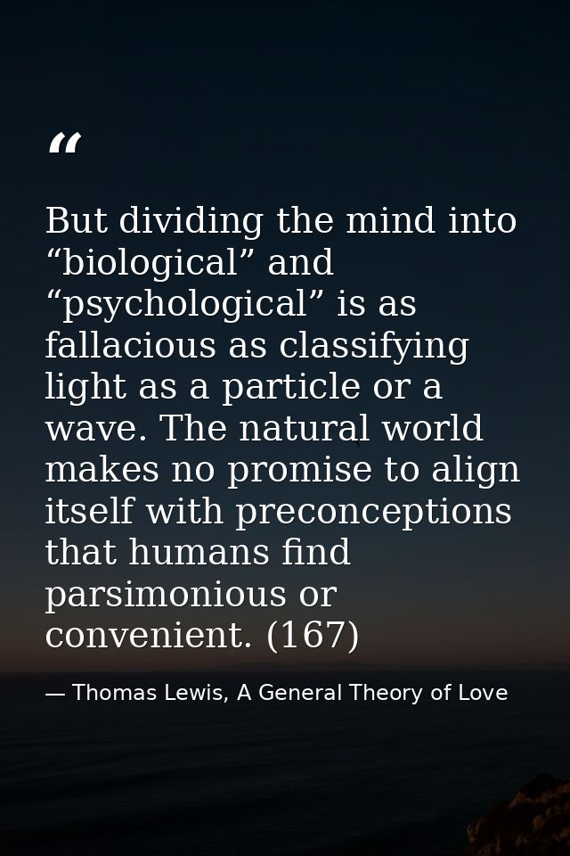 But dividing the mind into “biological” and “psychological” is as fallacious as classifying light as a particle or a wav — Thomas Lewis, A General Theory of Love