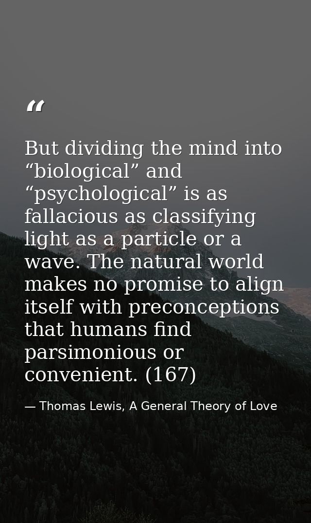 But dividing the mind into “biological” and “psychological” is as fallacious as classifying light as a particle or a wav — Thomas Lewis, A General Theory of Love