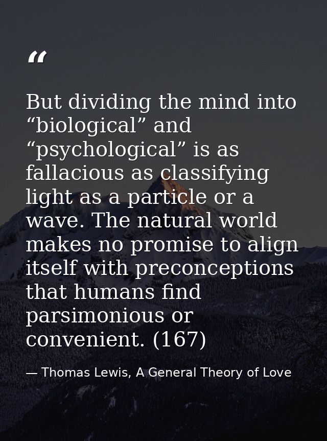 But dividing the mind into “biological” and “psychological” is as fallacious as classifying light as a particle or a wav — Thomas Lewis, A General Theory of Love