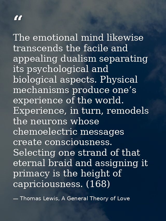 The emotional mind likewise transcends the facile and appealing dualism separating its psychological and biological aspe — Thomas Lewis, A General Theory of Love