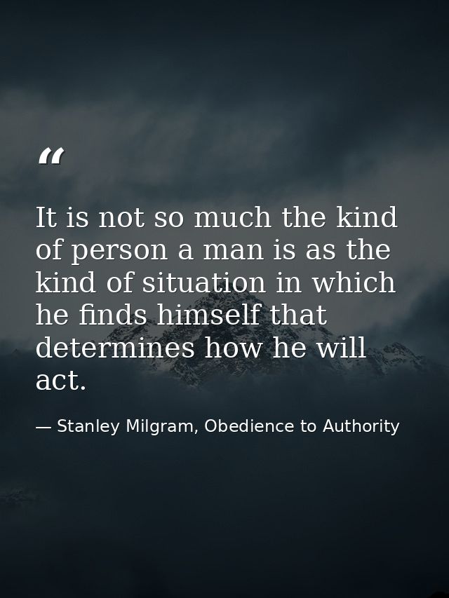 It is not so much the kind of person a man is as the kind of situation in which he finds himself that determines how he  — Stanley Milgram, Obedience to Authority