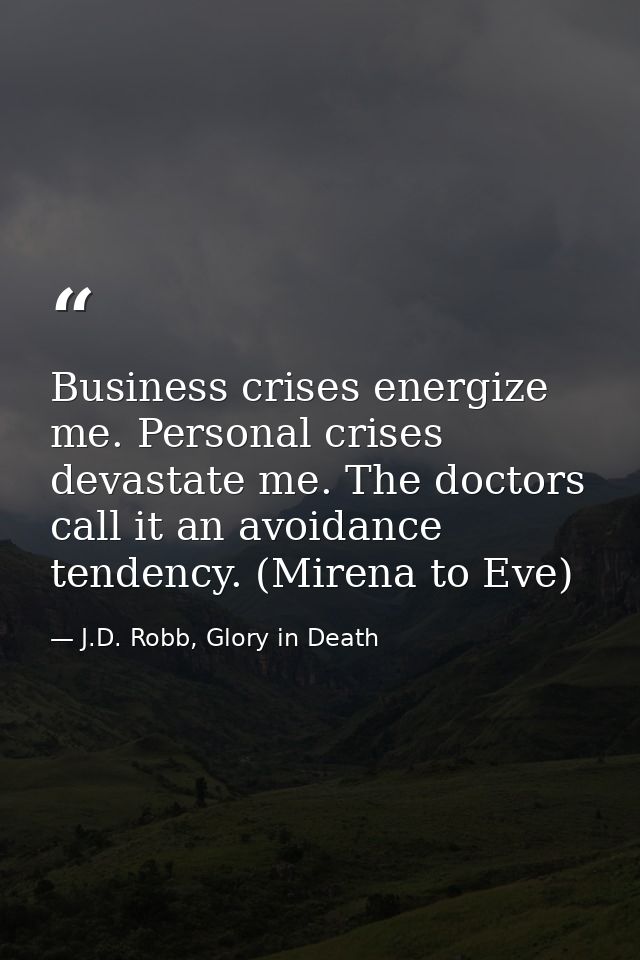 Business crises energize me. Personal crises devastate me. The doctors call it an avoidance tendency. (Mirena to Eve) — J.D. Robb, Glory in Death