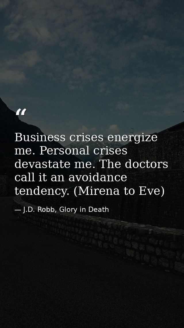 Business crises energize me. Personal crises devastate me. The doctors call it an avoidance tendency. (Mirena to Eve) — J.D. Robb, Glory in Death
