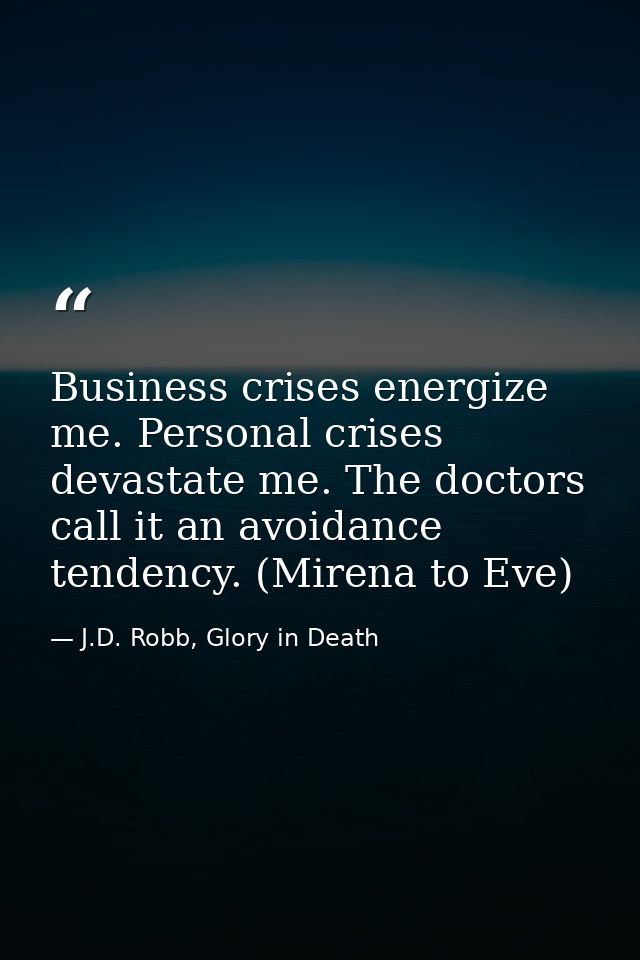Business crises energize me. Personal crises devastate me. The doctors call it an avoidance tendency. (Mirena to Eve) — J.D. Robb, Glory in Death