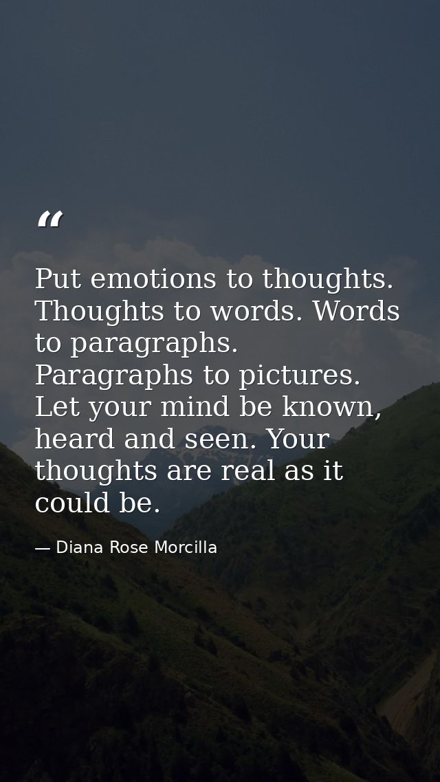 Put emotions to thoughts. Thoughts to words. Words to paragraphs. Paragraphs to pictures. Let your mind be known, heard  — Diana Rose Morcilla
