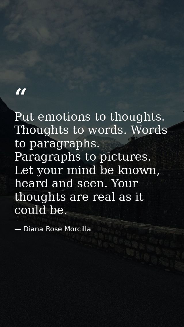 Put emotions to thoughts. Thoughts to words. Words to paragraphs. Paragraphs to pictures. Let your mind be known, heard  — Diana Rose Morcilla