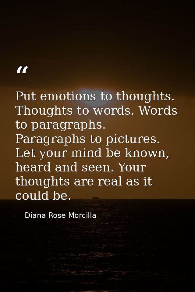 Put emotions to thoughts. Thoughts to words. Words to paragraphs. Paragraphs to pictures. Let your mind be known, heard  — Diana Rose Morcilla