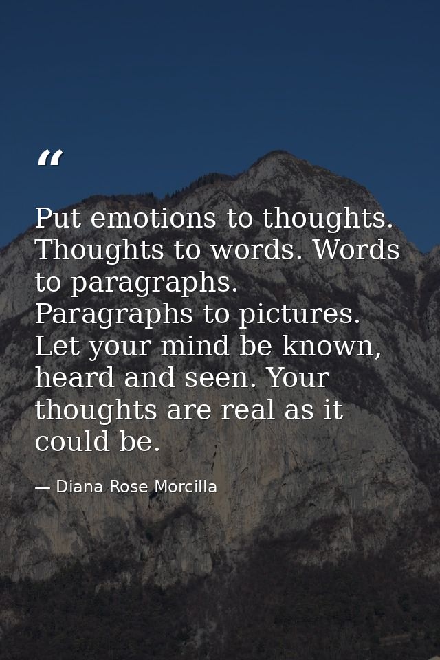 Put emotions to thoughts. Thoughts to words. Words to paragraphs. Paragraphs to pictures. Let your mind be known, heard  — Diana Rose Morcilla