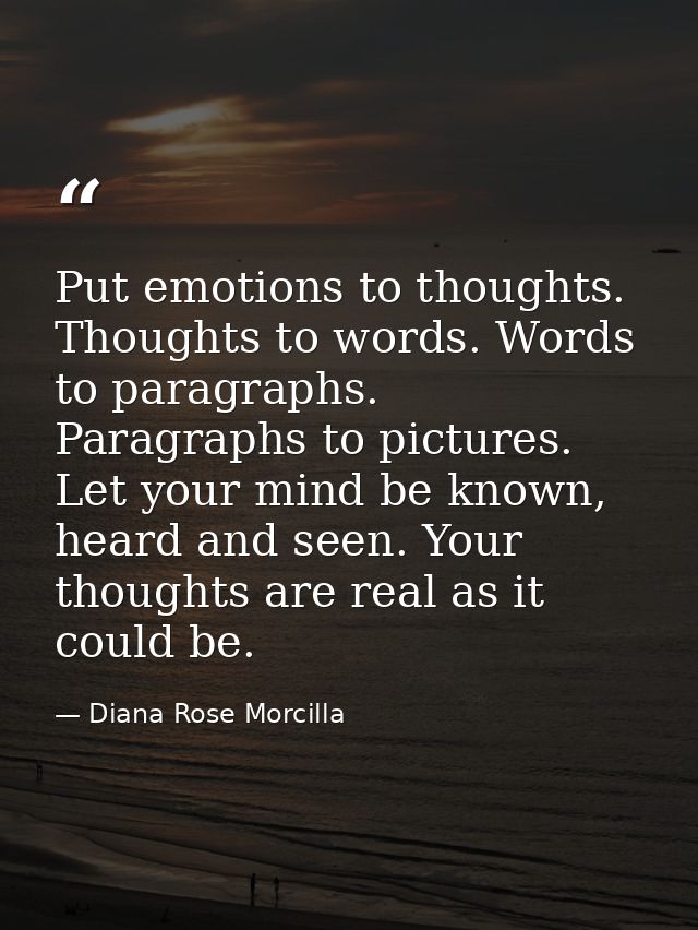 Put emotions to thoughts. Thoughts to words. Words to paragraphs. Paragraphs to pictures. Let your mind be known, heard  — Diana Rose Morcilla