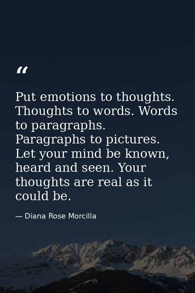 Put emotions to thoughts. Thoughts to words. Words to paragraphs. Paragraphs to pictures. Let your mind be known, heard  — Diana Rose Morcilla
