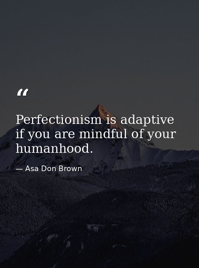 Perfectionism is adaptive if you are mindful of your humanhood. — Asa Don Brown