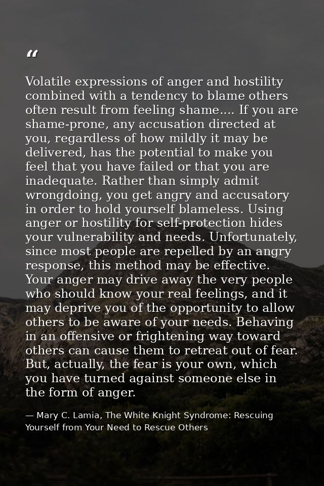 Volatile expressions of anger and hostility combined with a tendency to blame others often result from feeling shame.... — Mary C. Lamia, The White Knight Syndrome: Rescuing Yourself from Your Need to Rescue Others