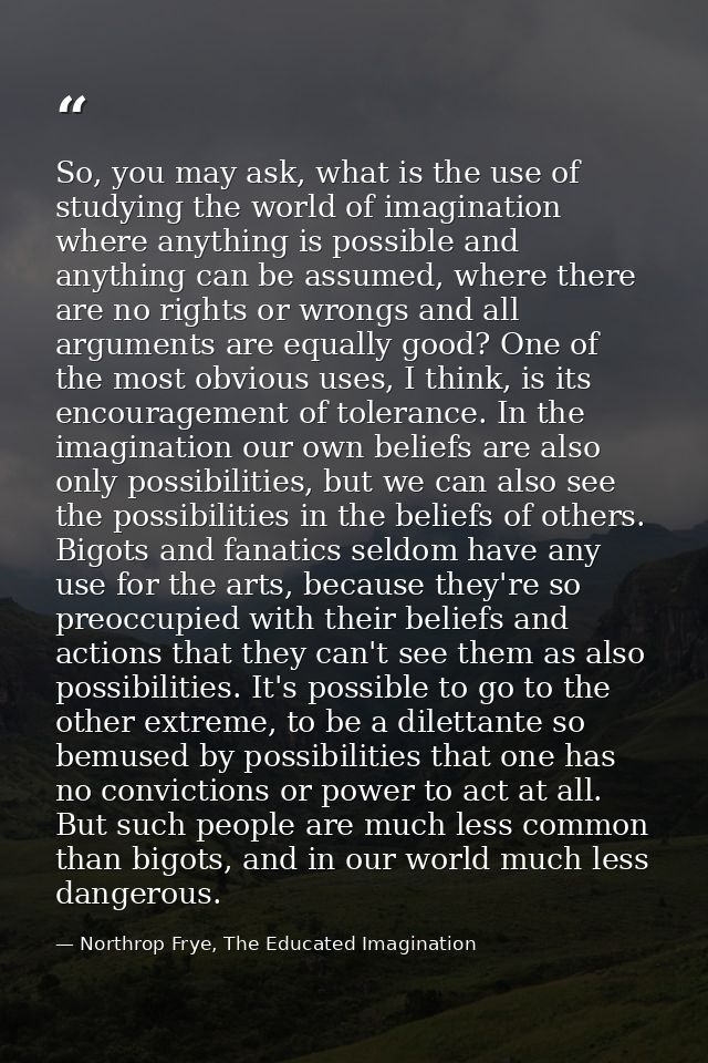 So, you may ask, what is the use of studying the world of imagination where anything is possible and anything can be ass — Northrop Frye, The Educated Imagination