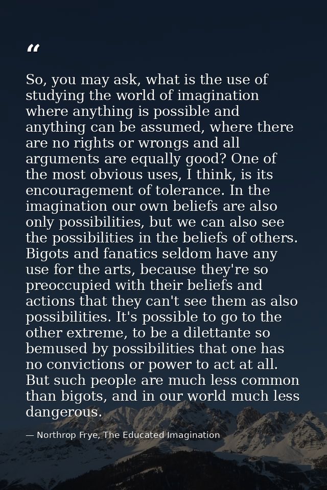 So, you may ask, what is the use of studying the world of imagination where anything is possible and anything can be ass — Northrop Frye, The Educated Imagination