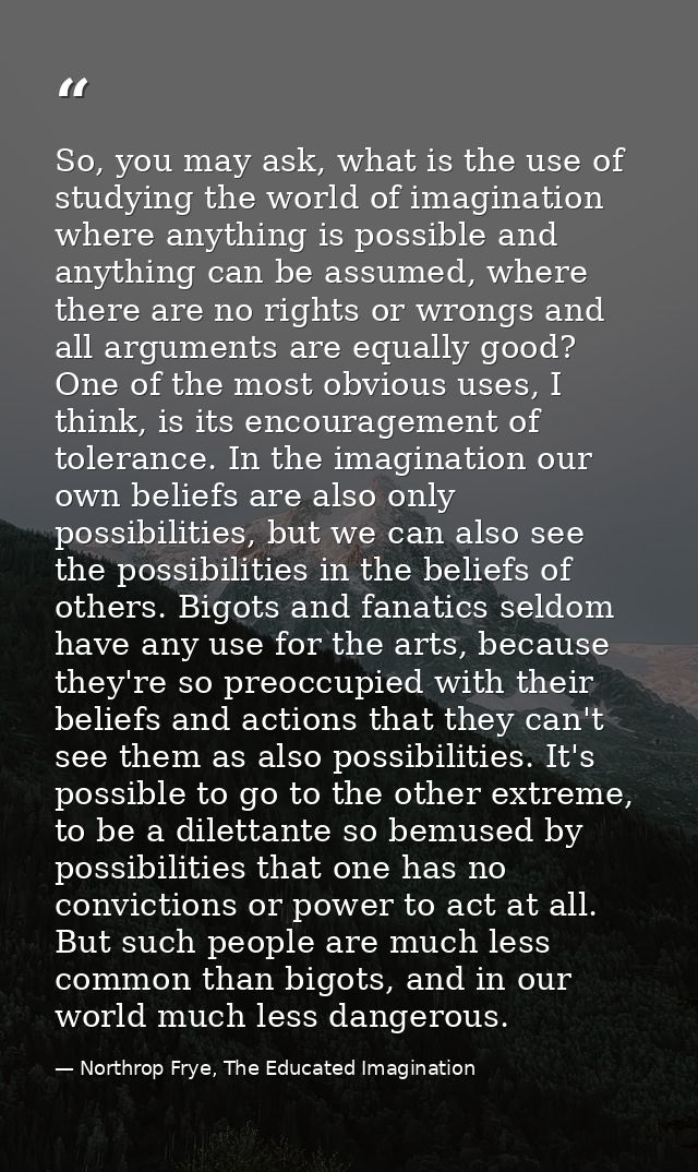 So, you may ask, what is the use of studying the world of imagination where anything is possible and anything can be ass — Northrop Frye, The Educated Imagination