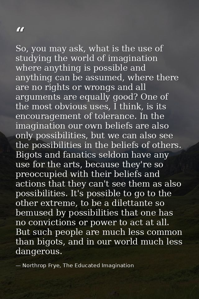 So, you may ask, what is the use of studying the world of imagination where anything is possible and anything can be ass — Northrop Frye, The Educated Imagination