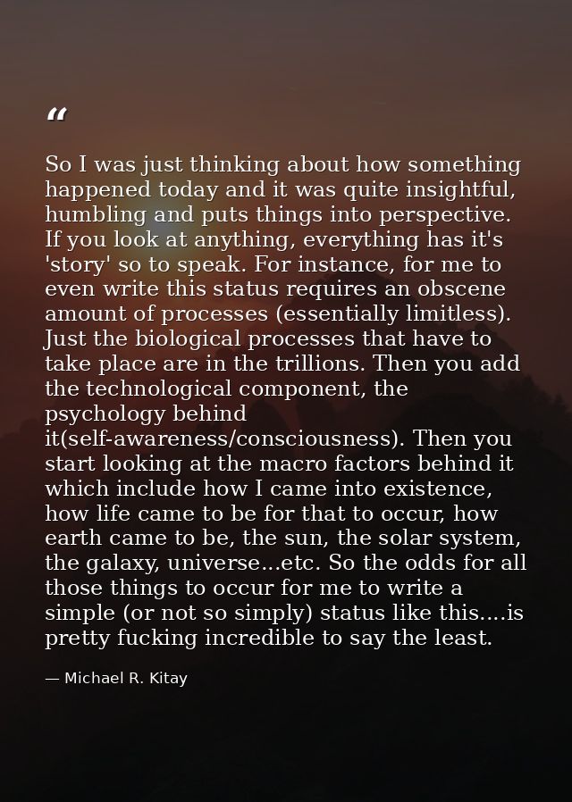 So I was just thinking about how something happened today and it was quite insightful, humbling and puts things into per — Michael R. Kitay