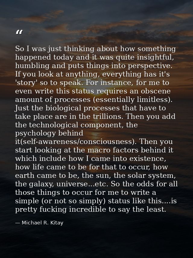 So I was just thinking about how something happened today and it was quite insightful, humbling and puts things into per — Michael R. Kitay
