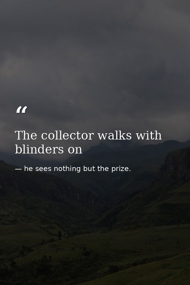 The collector walks with blinders on — he sees nothing but the prize.