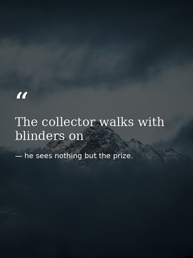 The collector walks with blinders on — he sees nothing but the prize.