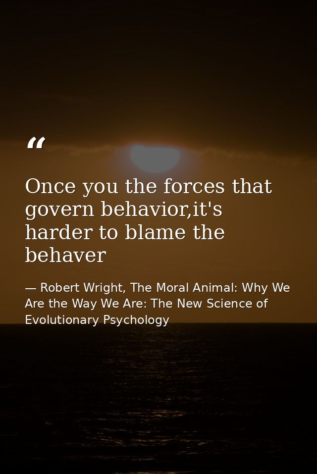 Once you the forces that govern behavior,it's harder to blame the behaver — Robert Wright, The Moral Animal: Why We Are the Way We Are: The New Science of Evolutionary Psychology