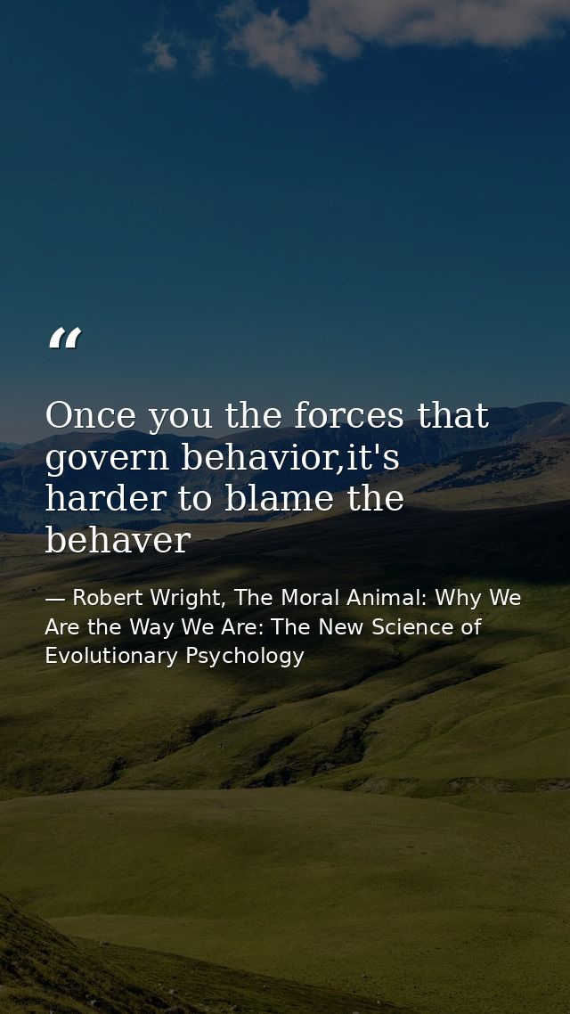 Once you the forces that govern behavior,it's harder to blame the behaver — Robert Wright, The Moral Animal: Why We Are the Way We Are: The New Science of Evolutionary Psychology