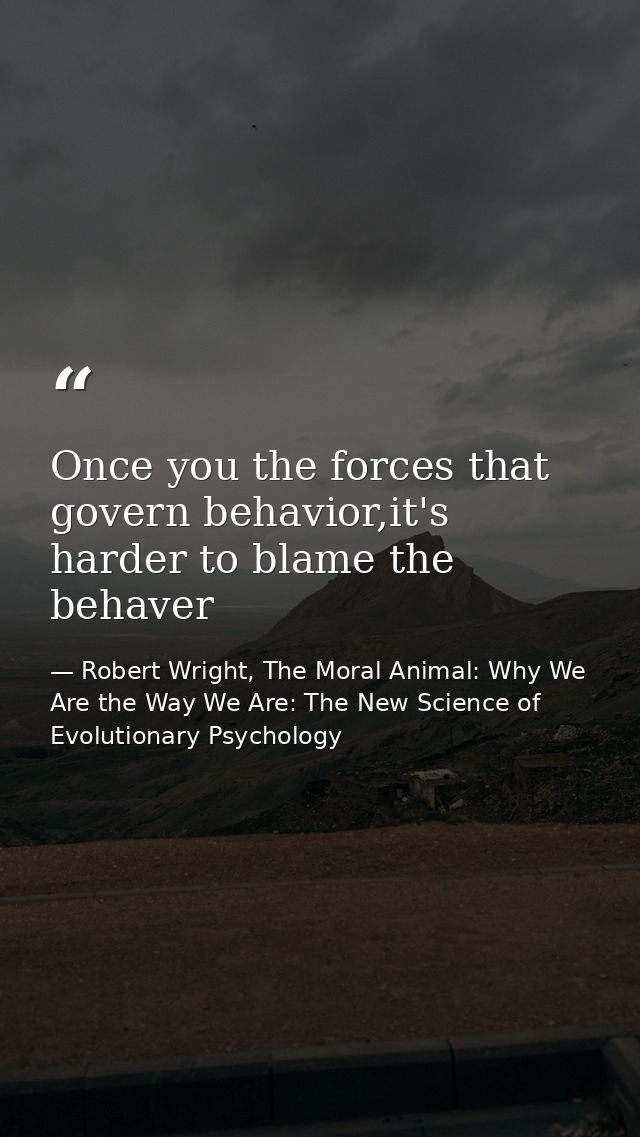 Once you the forces that govern behavior,it's harder to blame the behaver — Robert Wright, The Moral Animal: Why We Are the Way We Are: The New Science of Evolutionary Psychology