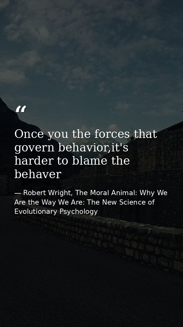 Once you the forces that govern behavior,it's harder to blame the behaver — Robert Wright, The Moral Animal: Why We Are the Way We Are: The New Science of Evolutionary Psychology