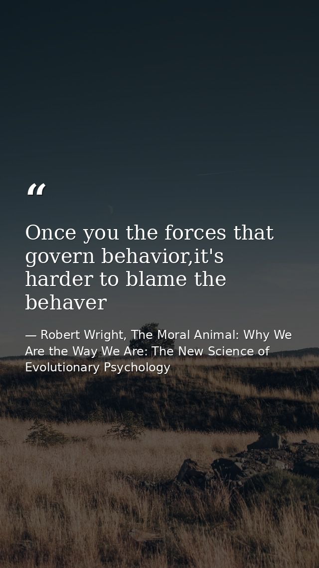 Once you the forces that govern behavior,it's harder to blame the behaver — Robert Wright, The Moral Animal: Why We Are the Way We Are: The New Science of Evolutionary Psychology